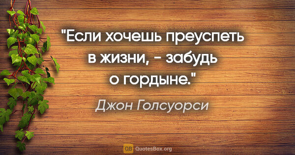 Джон Голсуорси цитата: "Если хочешь преуспеть в жизни, - забудь о гордыне."