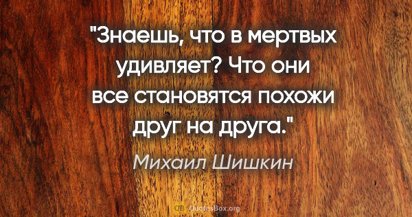 Михаил Шишкин цитата: "Знаешь, что в мертвых удивляет? Что они все становятся похожи..."