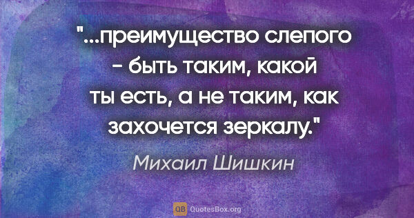 Михаил Шишкин цитата: "преимущество слепого - быть таким, какой ты есть, а не таким,..."