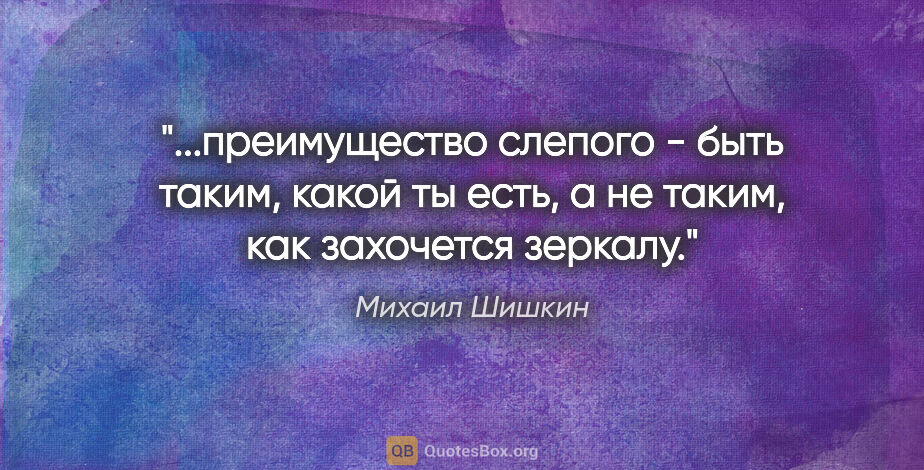 Михаил Шишкин цитата: "преимущество слепого - быть таким, какой ты есть, а не таким,..."