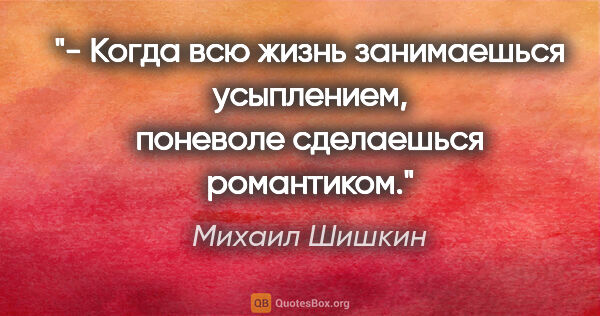 Михаил Шишкин цитата: "- Когда всю жизнь занимаешься усыплением, поневоле сделаешься..."