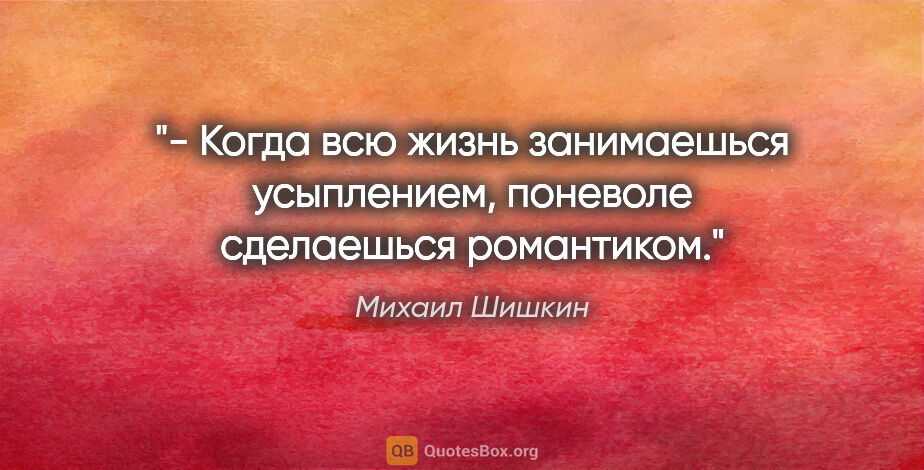 Михаил Шишкин цитата: "- Когда всю жизнь занимаешься усыплением, поневоле сделаешься..."