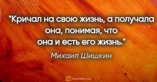 Михаил Шишкин цитата: "Кричал на свою жизнь, а получала она, понимая, что она и есть..."
