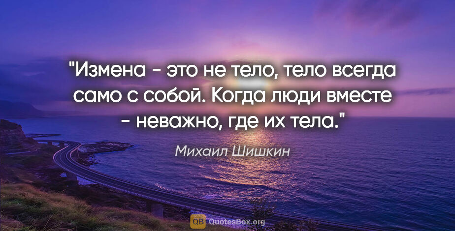 Михаил Шишкин цитата: "Измена - это не тело, тело всегда само с собой. Когда люди..."