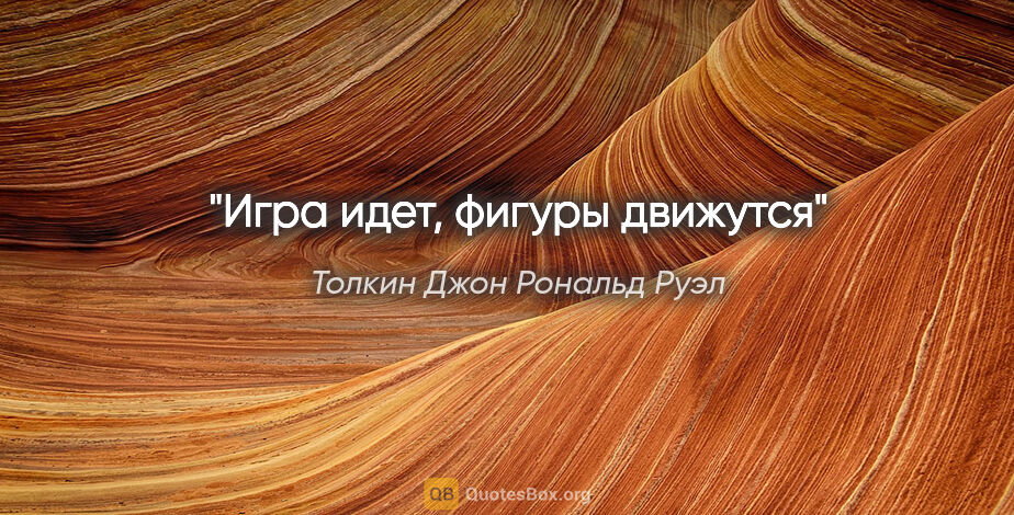 Толкин Джон Рональд Руэл цитата: "Игра идет, фигуры движутся"