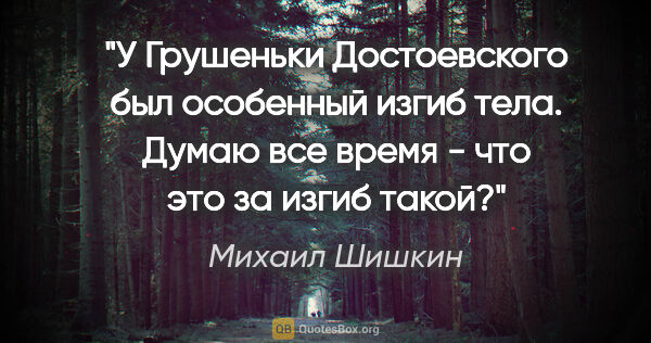Михаил Шишкин цитата: "У Грушеньки Достоевского был особенный "изгиб" тела. Думаю все..."