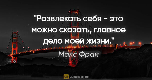 Макс Фрай цитата: "Развлекать себя - это можно сказать, главное дело моей жизни."