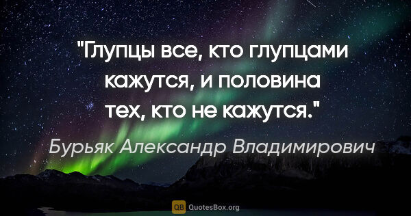 Бурьяк Александр Владимирович цитата: "Глупцы все, кто глупцами кажутся, и половина тех, кто не кажутся."