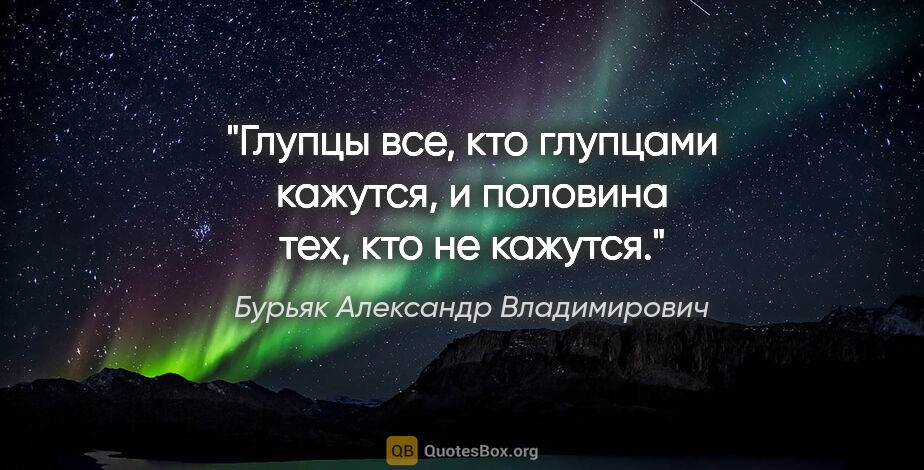 Бурьяк Александр Владимирович цитата: "Глупцы все, кто глупцами кажутся, и половина тех, кто не кажутся."