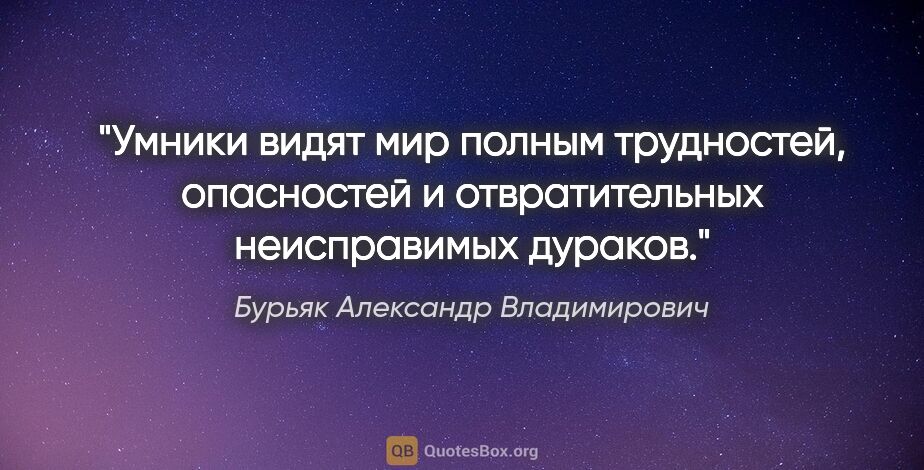 Бурьяк Александр Владимирович цитата: "Умники видят мир полным трудностей, опасностей и..."
