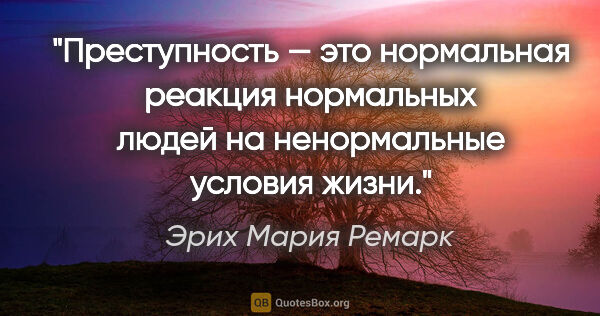 Эрих Мария Ремарк цитата: "Преступность — это нормальная реакция нормальных людей на..."