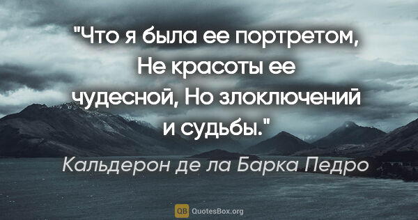 Кальдерон де ла Барка Педро цитата: "Что я была ее портретом,

Не красоты ее чудесной,

Но..."