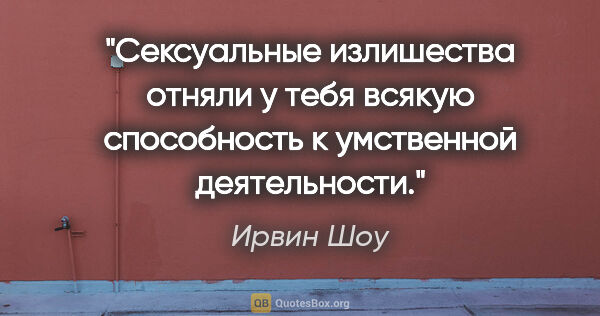 Ирвин Шоу цитата: "Сексуальные излишества отняли у тебя всякую способность к..."