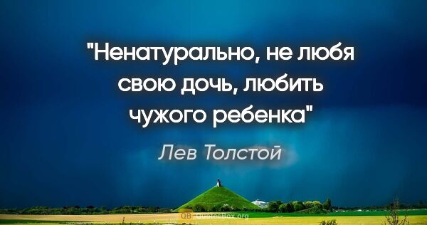 Лев Толстой цитата: "Ненатурально, не любя свою дочь, любить чужого ребенка"