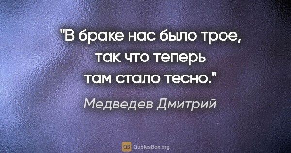 Медведев Дмитрий цитата: "В браке нас было трое, так что теперь там стало тесно."