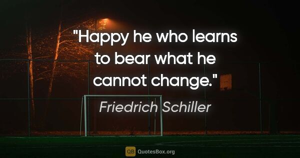 Friedrich Schiller quote: "Happy he who learns to bear what he cannot change."