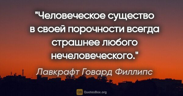 Лавкрафт Говард Филлипс цитата: "Человеческое существо в своей порочности всегда страшнее..."