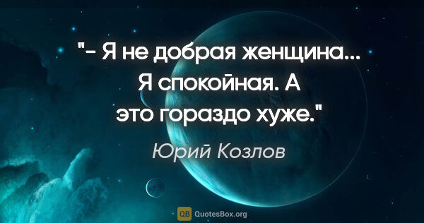 Юрий Козлов цитата: "- Я не добрая женщина... Я спокойная. А это гораздо хуже."