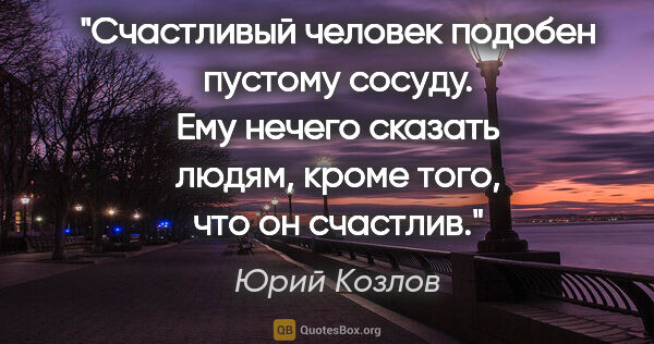 Юрий Козлов цитата: "Счастливый человек подобен пустому сосуду. Ему нечего сказать..."