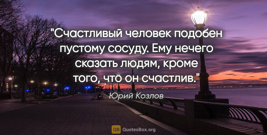 Юрий Козлов цитата: "Счастливый человек подобен пустому сосуду. Ему нечего сказать..."