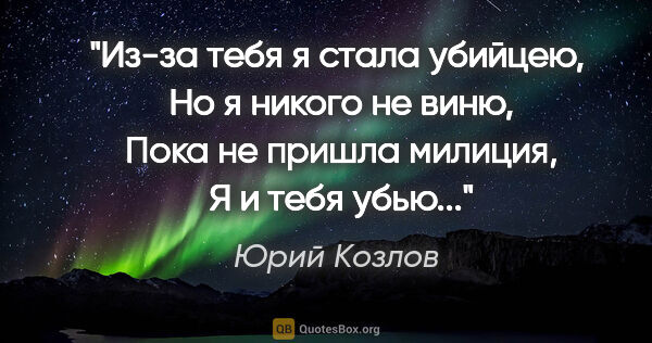 Юрий Козлов цитата: "Из-за тебя я стала убийцею, 

Но я никого не виню, 

Пока не..."