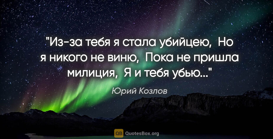 Юрий Козлов цитата: "Из-за тебя я стала убийцею, 

Но я никого не виню, 

Пока не..."