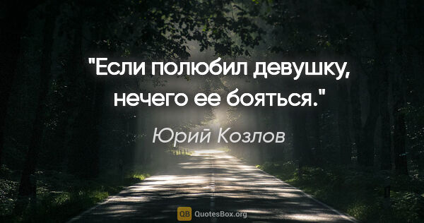 Юрий Козлов цитата: "Если полюбил девушку, нечего ее бояться."