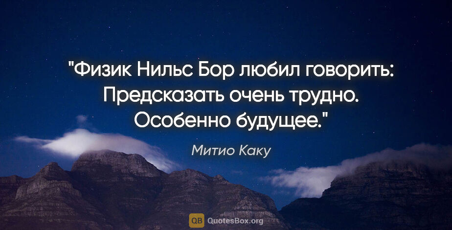 Митио Каку цитата: "Физик Нильс Бор любил говорить: "Предсказать очень трудно...."