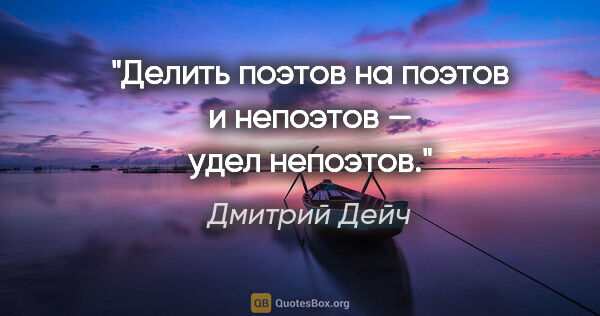 Дмитрий Дейч цитата: "Делить поэтов на поэтов и непоэтов — удел непоэтов."