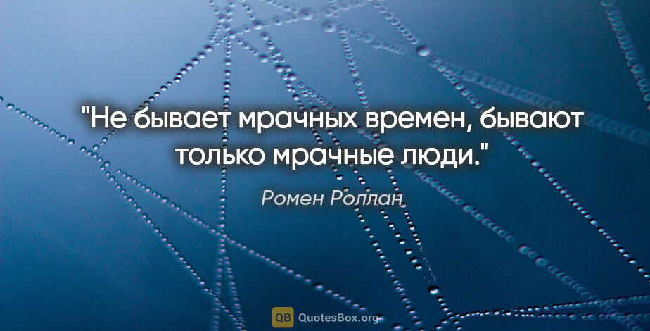 Ромен Роллан цитата: "Не бывает мрачных времен, бывают только мрачные люди."