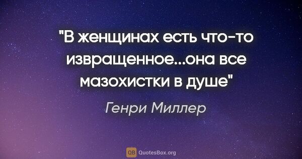 Генри Миллер цитата: ""В женщинах есть что-то извращенное...она все мазохистки в душе""