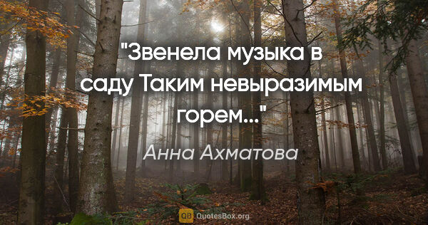 Анна Ахматова цитата: "Звенела музыка в саду

Таким невыразимым горем..."