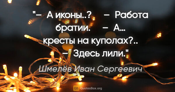 Шмелёв Иван Сергеевич цитата: "– А иконы..?

    – Работа братии.

    – А… кресты на..."