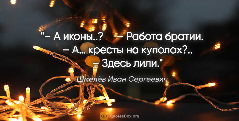 Шмелёв Иван Сергеевич цитата: "– А иконы..?

    – Работа братии.

    – А… кресты на..."