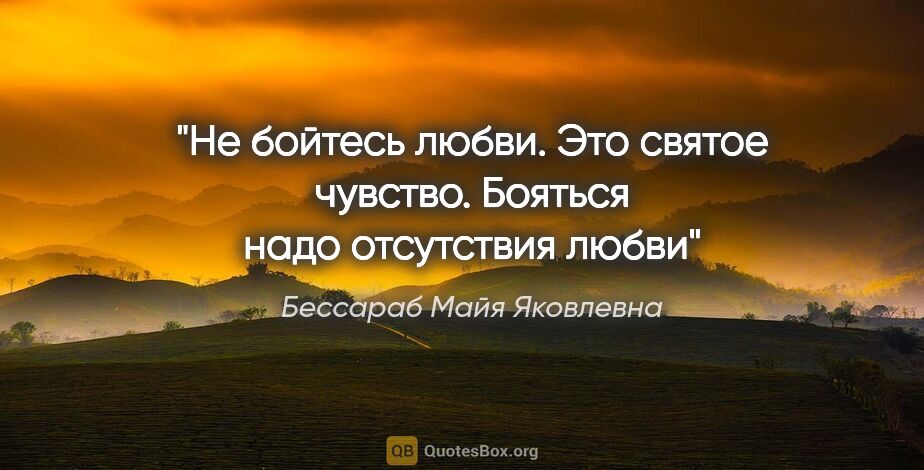 Бессараб Майя Яковлевна цитата: ""Не бойтесь любви. Это святое чувство. Бояться надо отсутствия..."