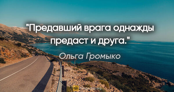 Ольга Громыко цитата: "Предавший врага однажды предаст и друга."