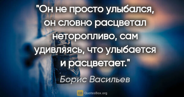 Борис Васильев цитата: "Он не просто улыбался, он словно расцветал неторопливо, сам..."