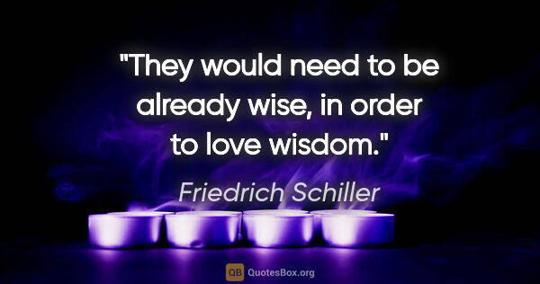 Friedrich Schiller quote: "They would need to be already wise, in order to love wisdom."