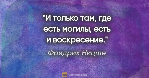 Фридрих Ницше цитата: "И только там, где есть могилы, есть и воскресение."