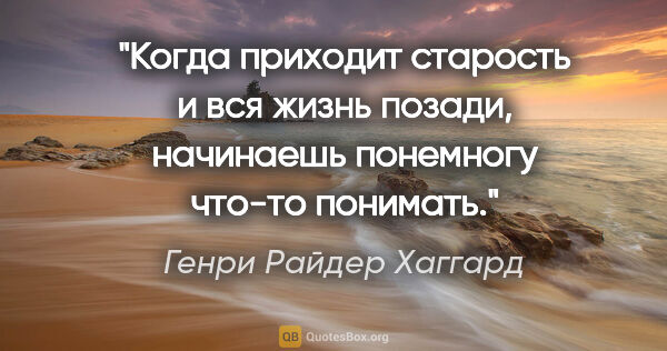 Генри Райдер Хаггард цитата: "Когда приходит старость и вся жизнь позади, начинаешь..."