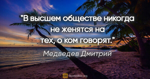 Медведев Дмитрий цитата: "В высшем обществе никогда не женятся на тех, о ком говорят."