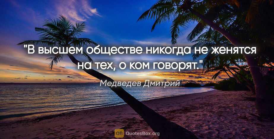Медведев Дмитрий цитата: "В высшем обществе никогда не женятся на тех, о ком говорят."