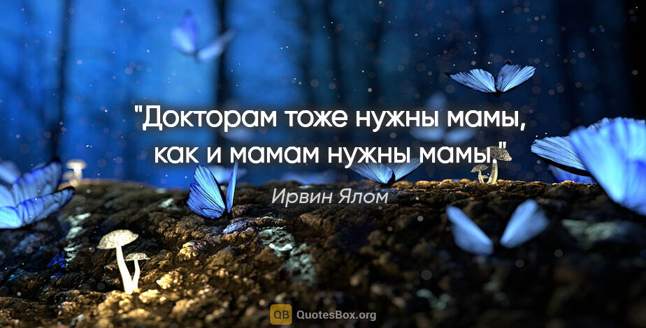 Ирвин Ялом цитата: "Докторам тоже нужны мамы, как и мамам нужны мамы."