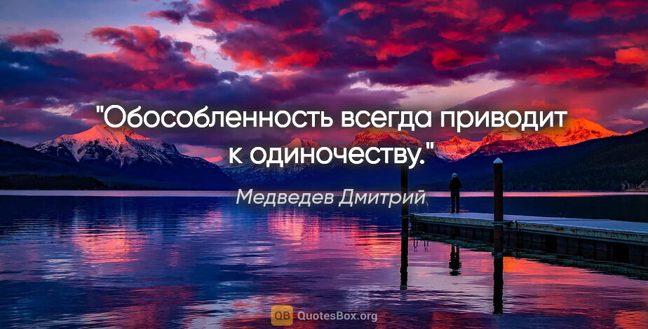 Медведев Дмитрий цитата: "Обособленность всегда приводит к одиночеству."