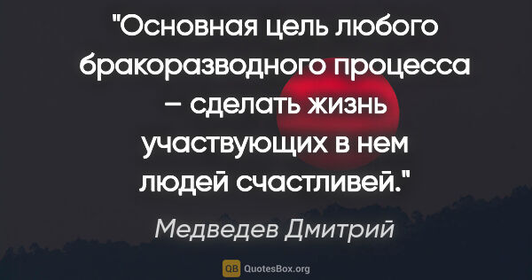 Медведев Дмитрий цитата: "Основная цель любого бракоразводного процесса – сделать жизнь..."