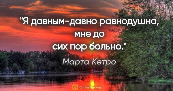 Марта Кетро цитата: "Я давным-давно равнодушна, мне до сих пор больно."