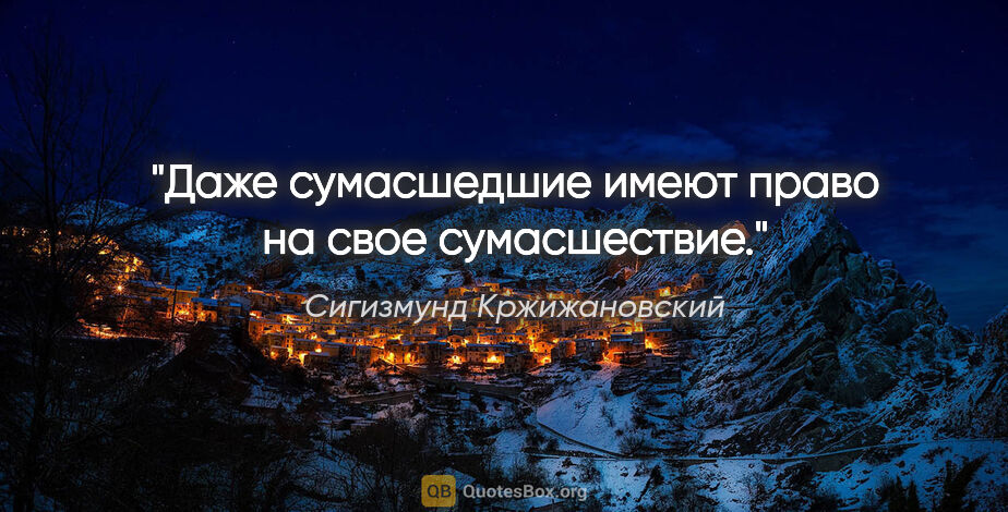 Сигизмунд Кржижановский цитата: "Даже сумасшедшие имеют право на свое сумасшествие."