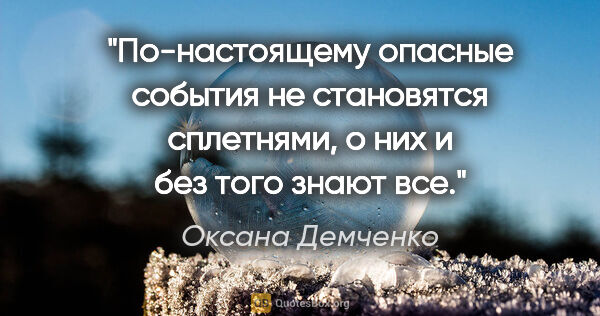 Оксана Демченко цитата: "По-настоящему опасные события не становятся сплетнями, о них и..."