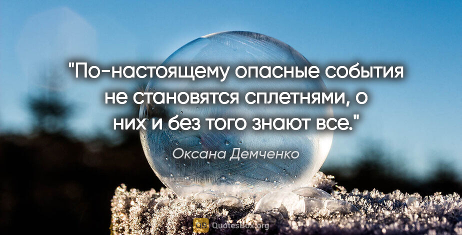 Оксана Демченко цитата: "По-настоящему опасные события не становятся сплетнями, о них и..."
