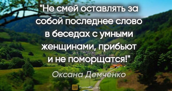 Оксана Демченко цитата: "Не смей оставлять за собой последнее слово в беседах с умными..."